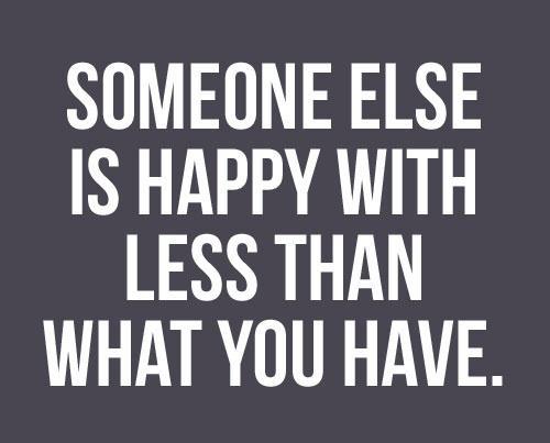 Someone else is happy with less than what you have